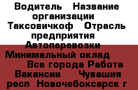 Водитель › Название организации ­ Таксовичкоф › Отрасль предприятия ­ Автоперевозки › Минимальный оклад ­ 70 000 - Все города Работа » Вакансии   . Чувашия респ.,Новочебоксарск г.